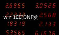 win 10玩DNF发布网（win10系统玩dnf怎么样）