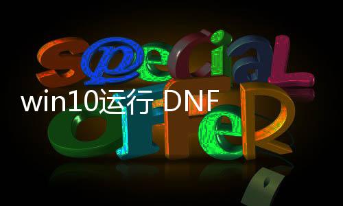 win10运行 DNF发布网（win10DNF发布网与勇士）