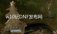 w10玩DNF发布网