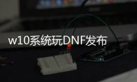 w10系统玩DNF发布网（dnf用win10）