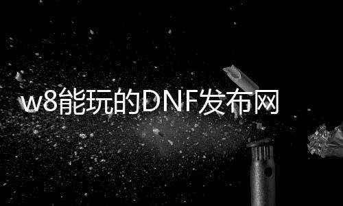 w8能玩的DNF发布网