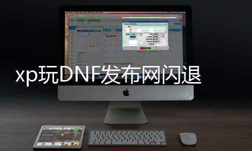xp玩DNF发布网闪退（dnf游戏闪退解决方法）