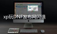 xp玩DNF发布网闪退（dnf游戏闪退解决方法）